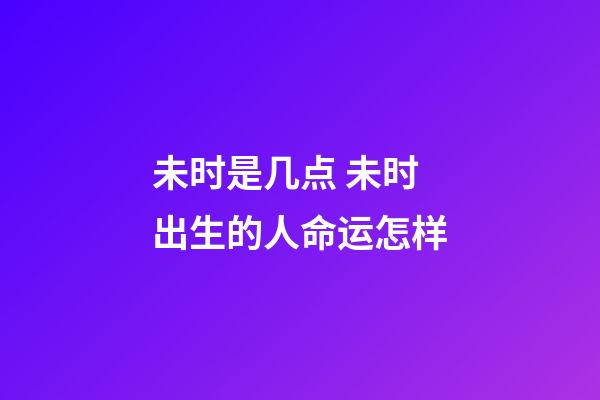 未时是几点 未时出生的人命运怎样
